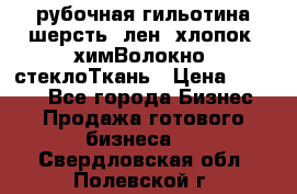 рубочная гильотина шерсть, лен, хлопок, химВолокно, стеклоТкань › Цена ­ 1 000 - Все города Бизнес » Продажа готового бизнеса   . Свердловская обл.,Полевской г.